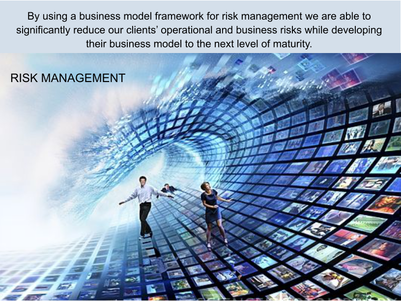 By using a business model framework for risk management we are able to significantly reduce our clients’ operational and business risks while developing their business model to the next level of maturity.  RISK MANAGEMENT